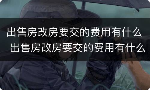 出售房改房要交的费用有什么 出售房改房要交的费用有什么规定