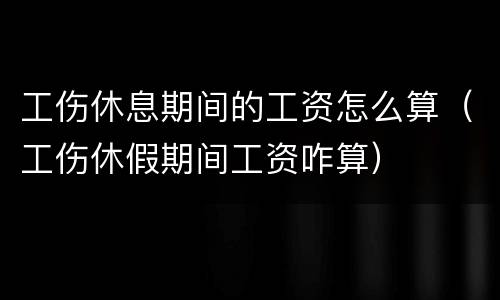 工伤休息期间的工资怎么算（工伤休假期间工资咋算）