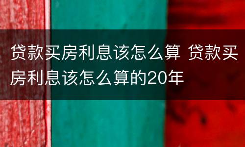 贷款买房利息该怎么算 贷款买房利息该怎么算的20年
