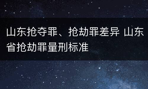 山东抢夺罪、抢劫罪差异 山东省抢劫罪量刑标准