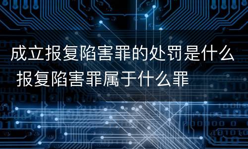 成立报复陷害罪的处罚是什么 报复陷害罪属于什么罪