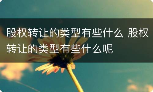 股权转让的类型有些什么 股权转让的类型有些什么呢