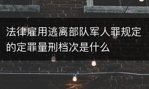 法律雇用逃离部队军人罪规定的定罪量刑档次是什么