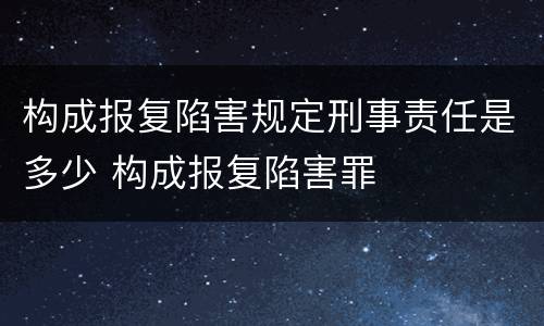 构成报复陷害规定刑事责任是多少 构成报复陷害罪