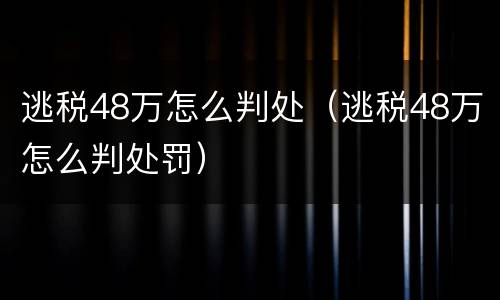 逃税48万怎么判处（逃税48万怎么判处罚）