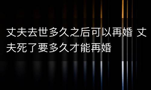 丈夫去世多久之后可以再婚 丈夫死了要多久才能再婚