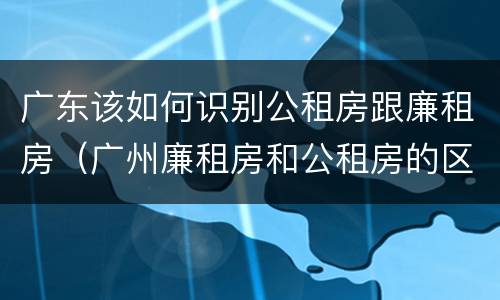 广东该如何识别公租房跟廉租房（广州廉租房和公租房的区别）
