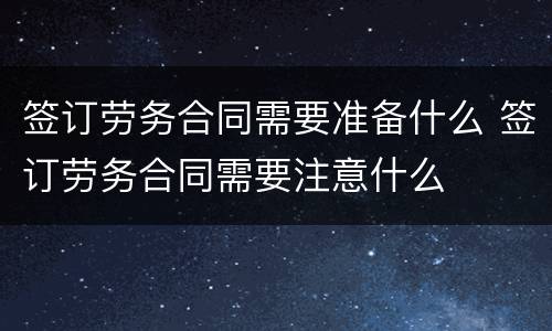 签订劳务合同需要准备什么 签订劳务合同需要注意什么