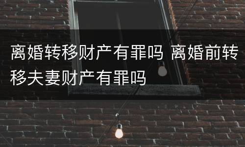 离婚转移财产有罪吗 离婚前转移夫妻财产有罪吗