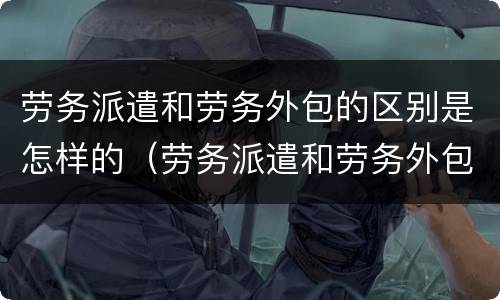 劳务派遣和劳务外包的区别是怎样的（劳务派遣和劳务外包有何区别）