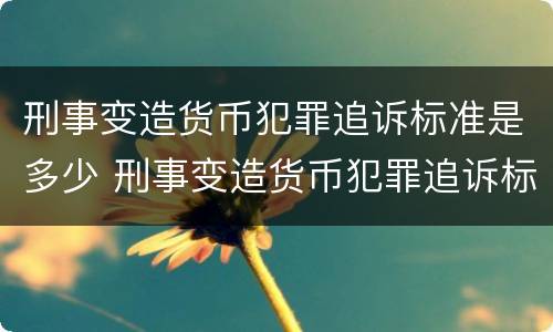 刑事变造货币犯罪追诉标准是多少 刑事变造货币犯罪追诉标准是多少天
