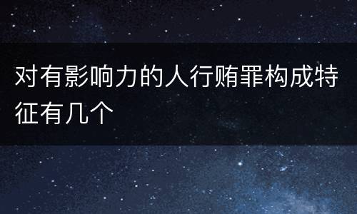对有影响力的人行贿罪构成特征有几个