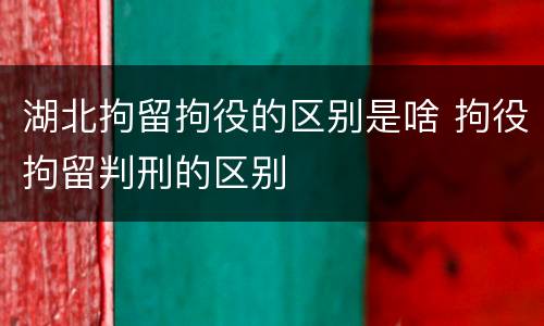 湖北拘留拘役的区别是啥 拘役拘留判刑的区别