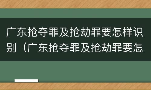 广东抢夺罪及抢劫罪要怎样识别（广东抢夺罪及抢劫罪要怎样识别判刑）