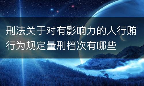 刑法关于对有影响力的人行贿行为规定量刑档次有哪些