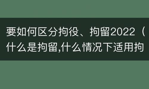 要如何区分拘役、拘留2022（什么是拘留,什么情况下适用拘留）
