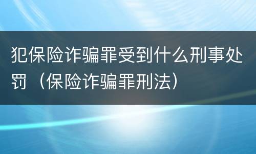 犯保险诈骗罪受到什么刑事处罚（保险诈骗罪刑法）