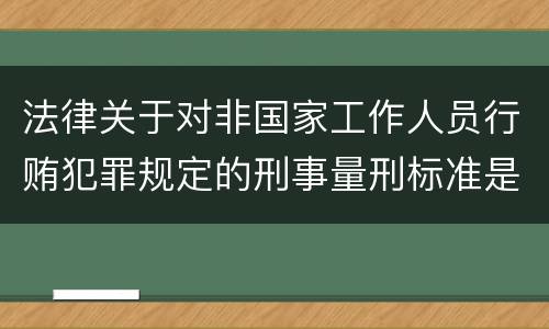 法律关于对非国家工作人员行贿犯罪规定的刑事量刑标准是多少