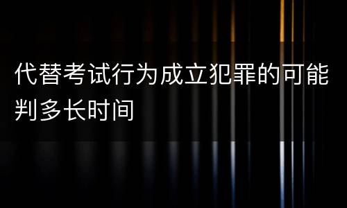代替考试行为成立犯罪的可能判多长时间