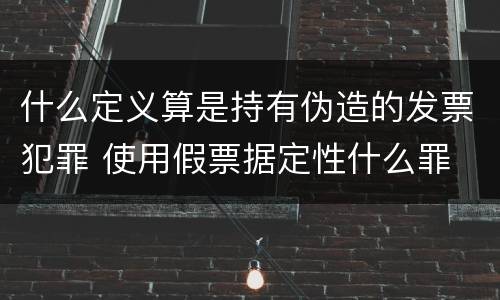 什么定义算是持有伪造的发票犯罪 使用假票据定性什么罪