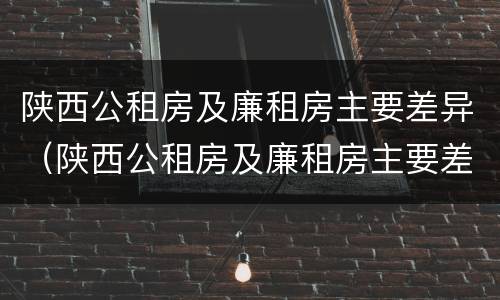陕西公租房及廉租房主要差异（陕西公租房及廉租房主要差异是什么）