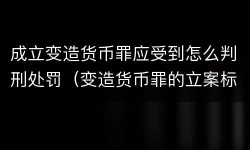 成立变造货币罪应受到怎么判刑处罚（变造货币罪的立案标准）