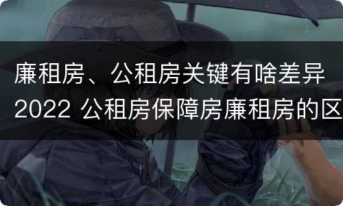 廉租房、公租房关键有啥差异2022 公租房保障房廉租房的区别