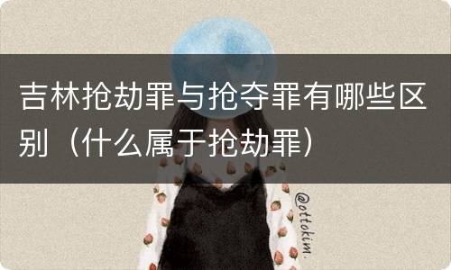 吉林抢劫罪与抢夺罪有哪些区别（什么属于抢劫罪）