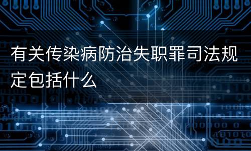 有关传染病防治失职罪司法规定包括什么