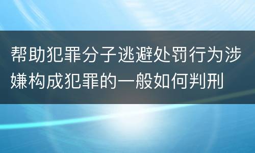 帮助犯罪分子逃避处罚行为涉嫌构成犯罪的一般如何判刑