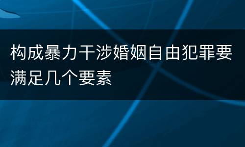 构成暴力干涉婚姻自由犯罪要满足几个要素