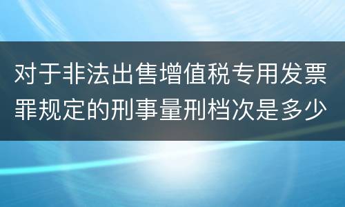 对于非法出售增值税专用发票罪规定的刑事量刑档次是多少
