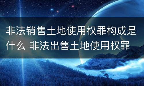 非法销售土地使用权罪构成是什么 非法出售土地使用权罪