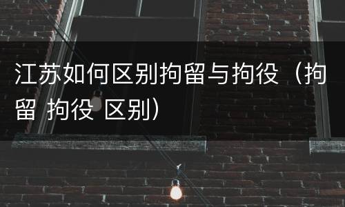 江苏如何区别拘留与拘役（拘留 拘役 区别）