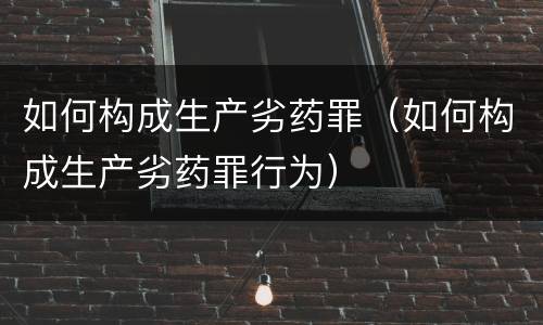 如何构成生产劣药罪（如何构成生产劣药罪行为）