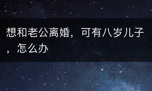想和老公离婚，可有八岁儿子，怎么办