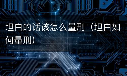 坦白的话该怎么量刑（坦白如何量刑）