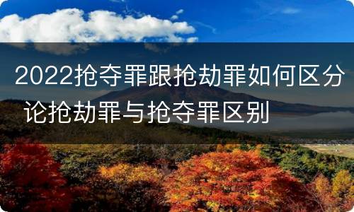 2022抢夺罪跟抢劫罪如何区分 论抢劫罪与抢夺罪区别