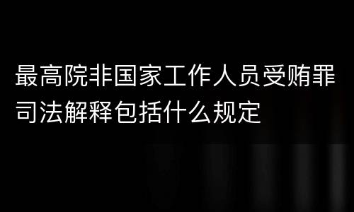 最高院非国家工作人员受贿罪司法解释包括什么规定
