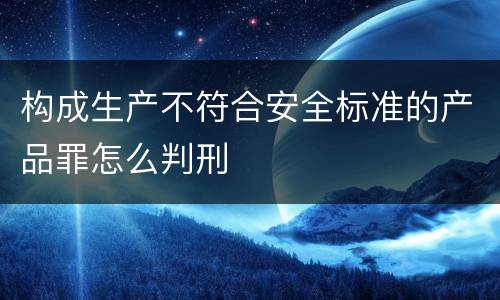 构成生产不符合安全标准的产品罪怎么判刑