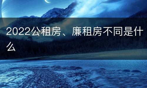 2022公租房、廉租房不同是什么
