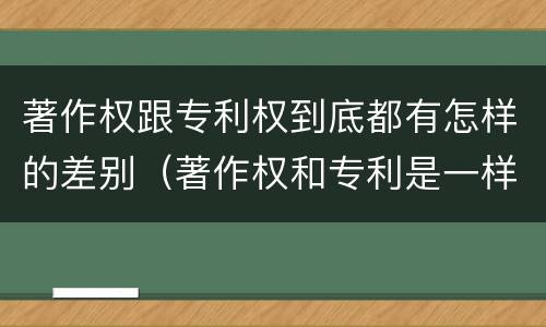 著作权跟专利权到底都有怎样的差别（著作权和专利是一样的吗）