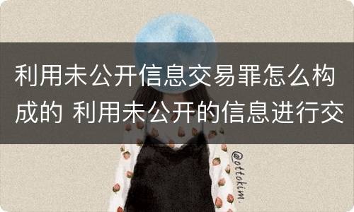 利用未公开信息交易罪怎么构成的 利用未公开的信息进行交易处罚