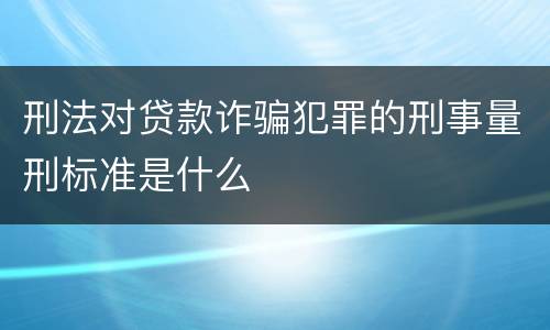 刑法对贷款诈骗犯罪的刑事量刑标准是什么