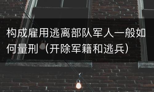 构成雇用逃离部队军人一般如何量刑（开除军籍和逃兵）