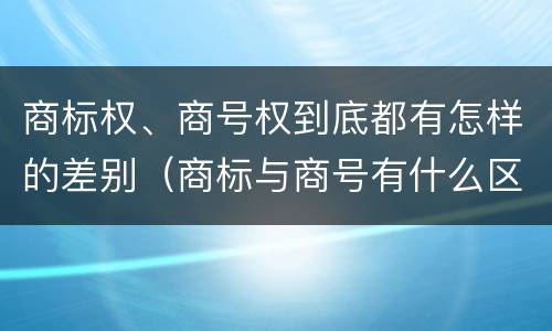 商标权、商号权到底都有怎样的差别（商标与商号有什么区别）