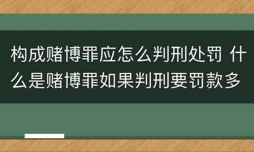 构成赌博罪应怎么判刑处罚 什么是赌博罪如果判刑要罚款多少?