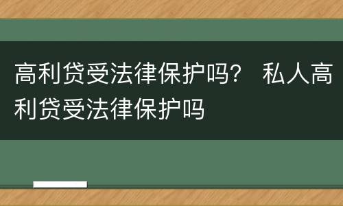 高利贷受法律保护吗？ 私人高利贷受法律保护吗