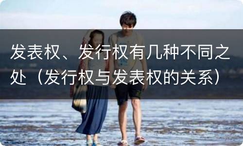 发表权、发行权有几种不同之处（发行权与发表权的关系）