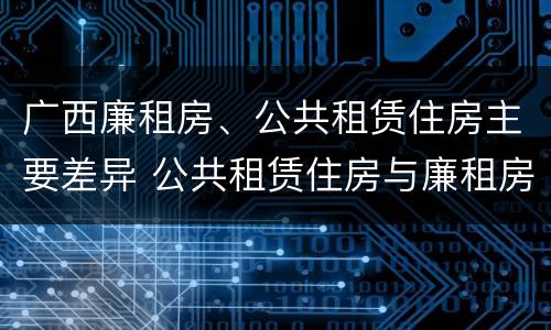 广西廉租房、公共租赁住房主要差异 公共租赁住房与廉租房的区别